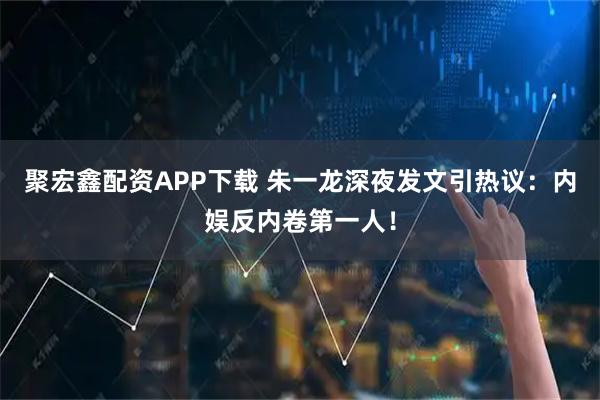 聚宏鑫配资APP下载 朱一龙深夜发文引热议：内娱反内卷第一人！