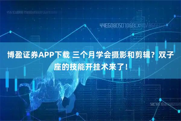 博盈证券APP下载 三个月学会摄影和剪辑？双子座的技能开挂术来了！