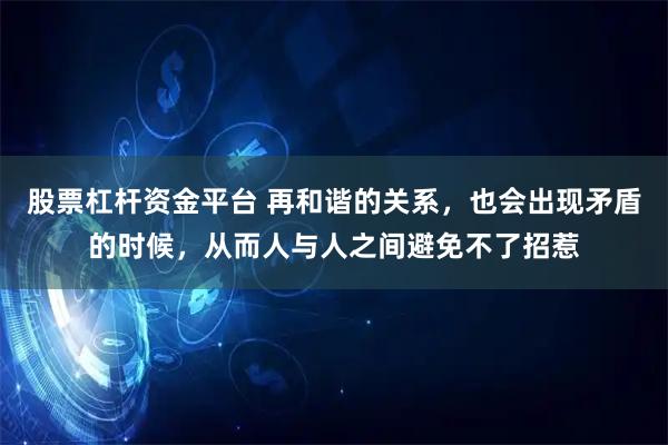 股票杠杆资金平台 再和谐的关系，也会出现矛盾的时候，从而人与人之间避免不了招惹