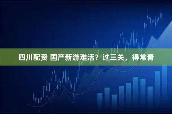 四川配资 国产新游难活？过三关，得常青