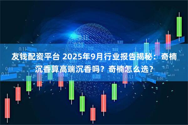 友钱配资平台 2025年9月行业报告揭秘：奇楠沉香算高端沉香吗？奇楠怎么选？