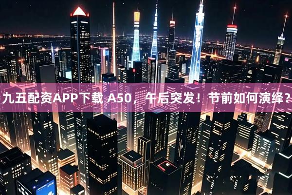 九五配资APP下载 A50，午后突发！节前如何演绎？