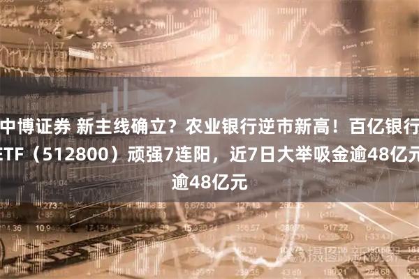中博证券 新主线确立？农业银行逆市新高！百亿银行ETF（512800）顽强7连阳，近7日大举吸金逾48亿元
