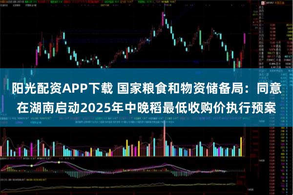 阳光配资APP下载 国家粮食和物资储备局：同意在湖南启动2025年中晚稻最低收购价执行预案