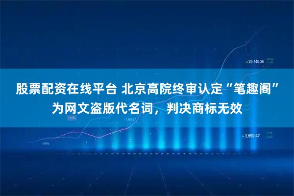 股票配资在线平台 北京高院终审认定“笔趣阁”为网文盗版代名词，判决商标无效