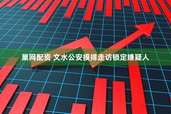 巢网配资 文水公安摸排走访锁定嫌疑人