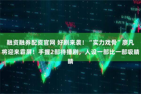 融资融券配资官网 好剧来袭！“实力戏骨”廖凡将迎来霸屏！手握2部待播剧，人设一部比一部吸睛