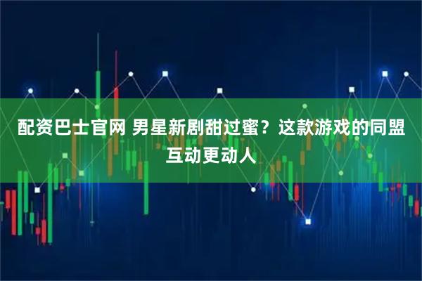 配资巴士官网 男星新剧甜过蜜？这款游戏的同盟互动更动人