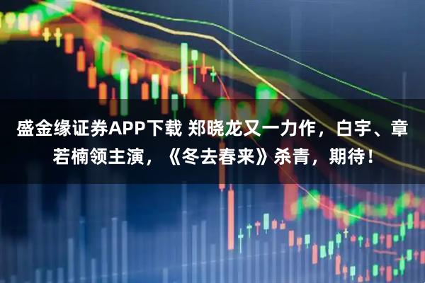 盛金缘证券APP下载 郑晓龙又一力作，白宇、章若楠领主演，《冬去春来》杀青，期待！