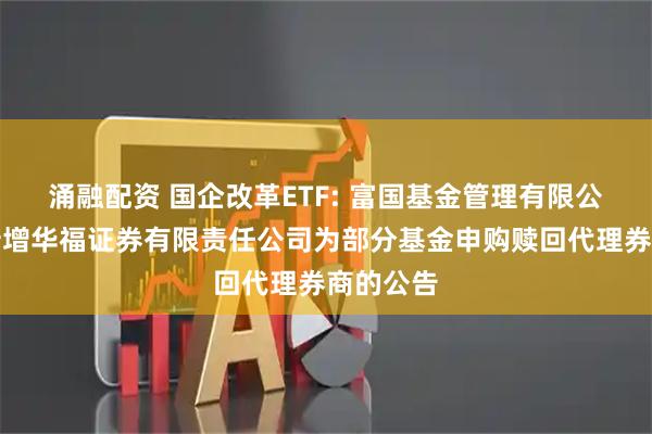 涌融配资 国企改革ETF: 富国基金管理有限公司关于新增华福证券有限责任公司为部分基金申购赎回代理券商的公告