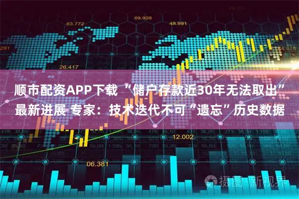 顺市配资APP下载 “储户存款近30年无法取出”最新进展 专家：技术迭代不可“遗忘”历史数据
