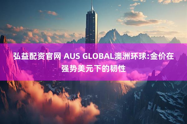 弘益配资官网 AUS GLOBAL澳洲环球:金价在强势美元下的韧性