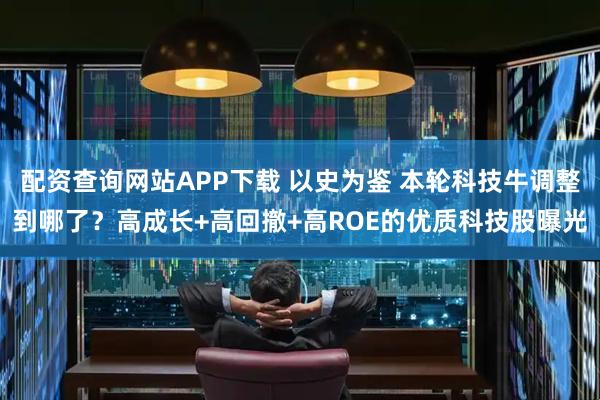 配资查询网站APP下载 以史为鉴 本轮科技牛调整到哪了?高成长+高回撤+高ROE的优质科技股曝光