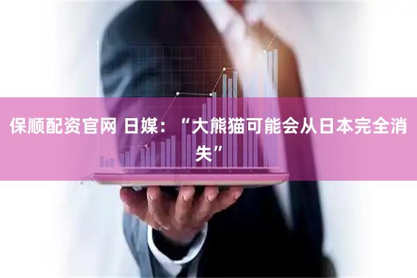 保顺配资官网 日媒：“大熊猫可能会从日本完全消失”