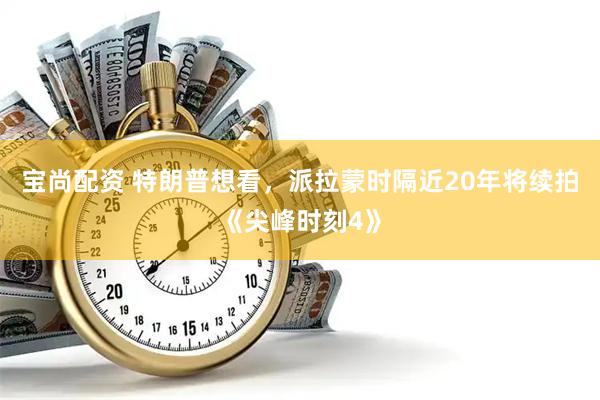 宝尚配资 特朗普想看，派拉蒙时隔近20年将续拍《尖峰时刻4》