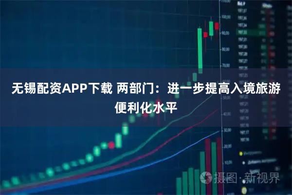 无锡配资APP下载 两部门：进一步提高入境旅游便利化水平