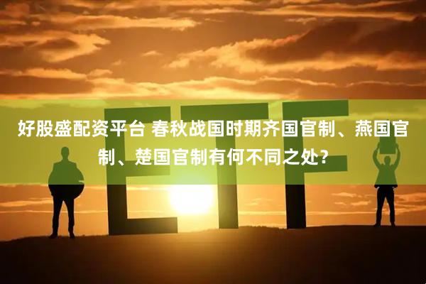 好股盛配资平台 春秋战国时期齐国官制、燕国官制、楚国官制有何不同之处？