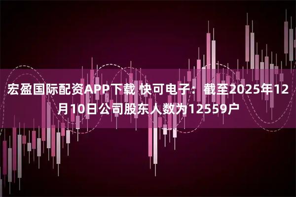 宏盈国际配资APP下载 快可电子：截至2025年12月10日公司股东人数为12559户