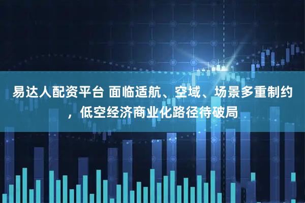 易达人配资平台 面临适航、空域、场景多重制约，低空经济商业化路径待破局