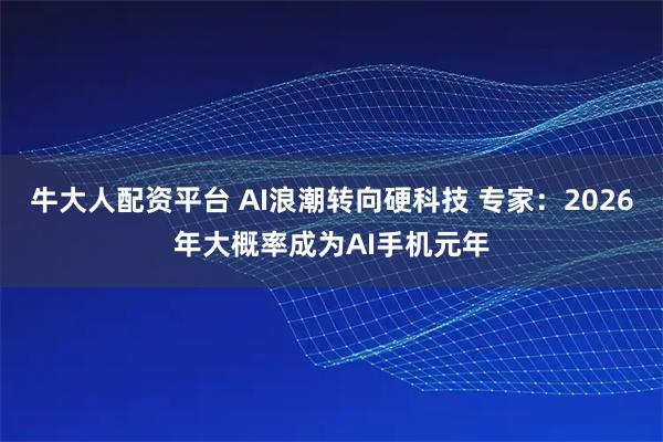 牛大人配资平台 AI浪潮转向硬科技 专家：2026年大概率成为AI手机元年