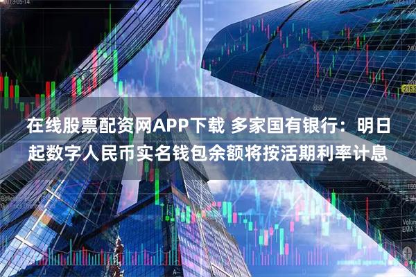 在线股票配资网APP下载 多家国有银行：明日起数字人民币实名钱包余额将按活期利率计息