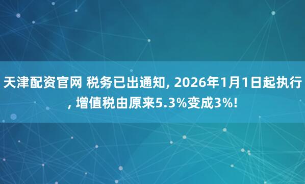 天津配资官网 税务已出通知, 2026年1月1日起执行, 增值税由原来5.3%变成3%!