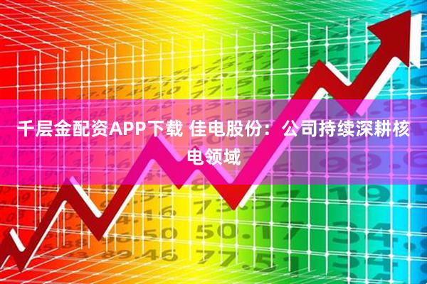 千层金配资APP下载 佳电股份：公司持续深耕核电领域