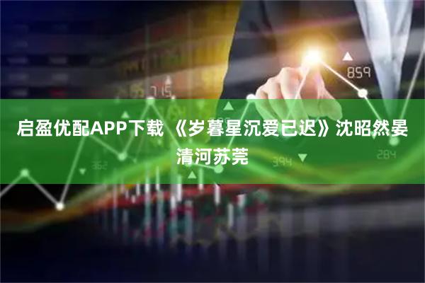 启盈优配APP下载 《岁暮星沉爱已迟》沈昭然晏清河苏莞