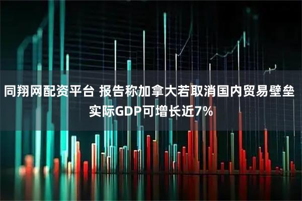 同翔网配资平台 报告称加拿大若取消国内贸易壁垒 实际GDP可增长近7%