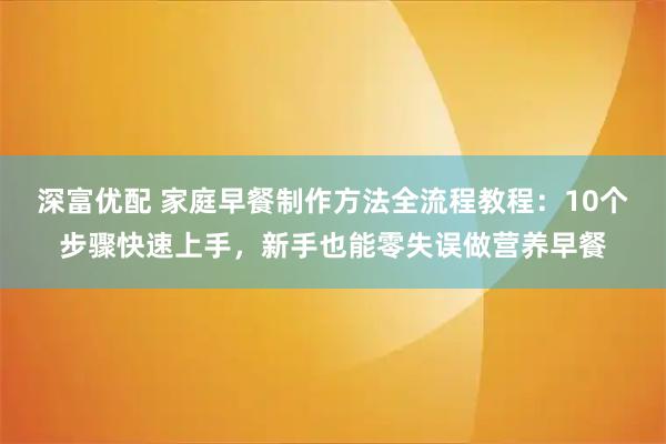 深富优配 家庭早餐制作方法全流程教程：10个步骤快速上手，新手也能零失误做营养早餐