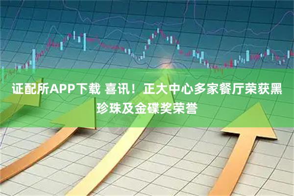 证配所APP下载 喜讯！正大中心多家餐厅荣获黑珍珠及金碟奖荣誉
