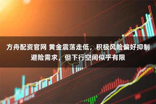 方舟配资官网 黄金震荡走低，积极风险偏好抑制避险需求，但下行空间似乎有限