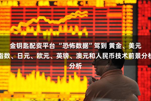 金钥匙配资平台 “恐怖数据”驾到 黄金、美元指数、日元、欧元、英镑、澳元和人民币技术前景分析