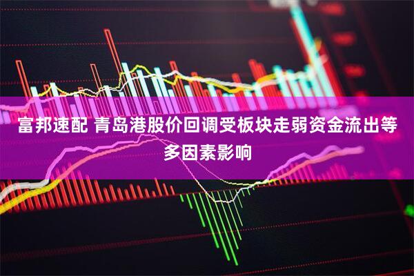 富邦速配 青岛港股价回调受板块走弱资金流出等多因素影响