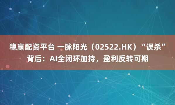 稳赢配资平台 一脉阳光（02522.HK）“误杀”背后：AI全闭环加持，盈利反转可期