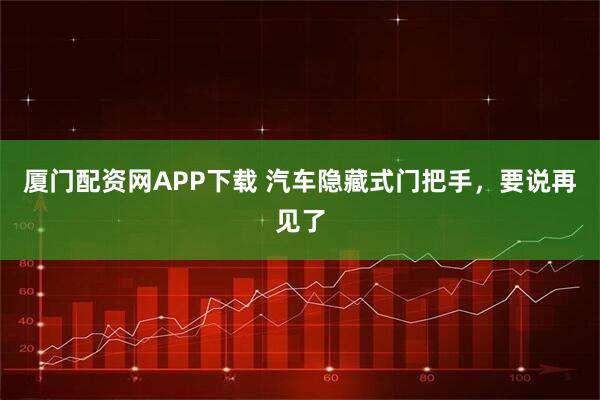 厦门配资网APP下载 汽车隐藏式门把手，要说再见了