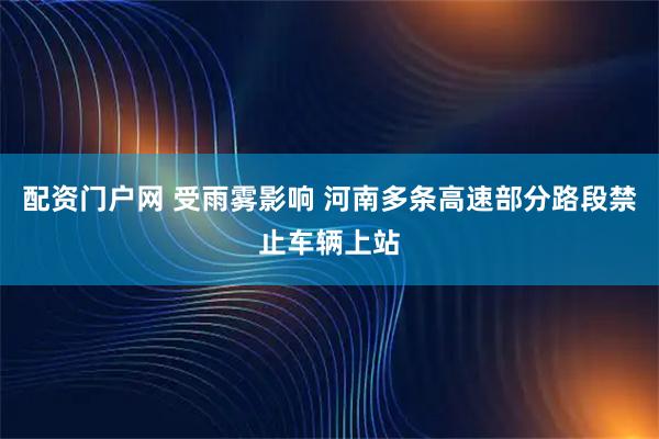 配资门户网 受雨雾影响 河南多条高速部分路段禁止车辆上站