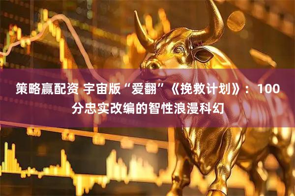 策略赢配资 宇宙版“爱翻”《挽救计划》：100分忠实改编的智性浪漫科幻