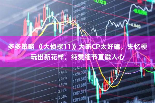 多多策略 《大侦探11》大昕CP太好磕，失忆梗玩出新花样，纯爱细节直戳人心