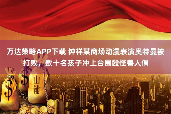 万达策略APP下载 钟祥某商场动漫表演奥特曼被打败，数十名孩子冲上台围殴怪兽人偶