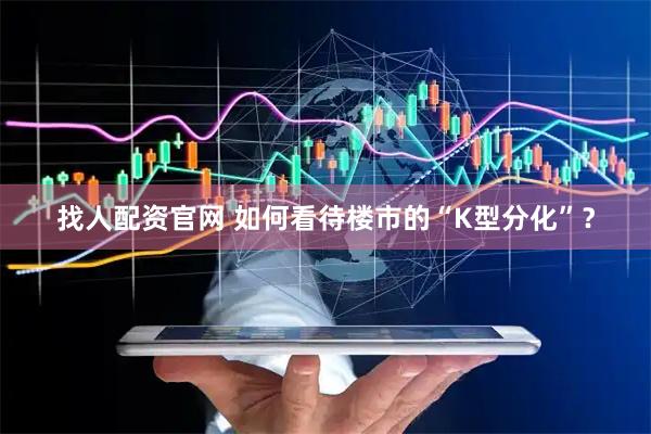 找人配资官网 如何看待楼市的“K型分化”？