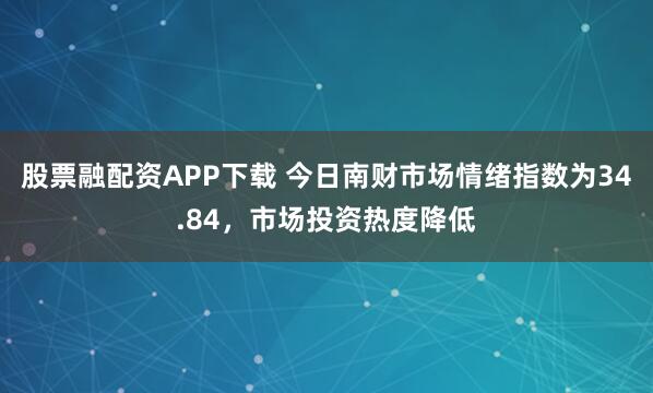 股票融配资APP下载 今日南财市场情绪指数为34.84，市场投资热度降低