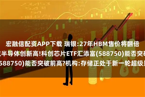 宏融信配资APP下载 瑞银:27年HBM售价将翻倍!存储芯片再爆发,费城半导体创新高!科创芯片ETF汇添富(588750)能否突破前高?机构:存储正处于新一轮超级景气周期