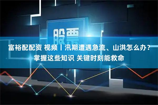 富裕配配资 视频丨汛期遭遇急流、山洪怎么办？掌握这些知识 关键时刻能救命