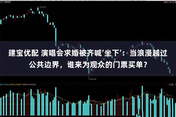建宝优配 演唱会求婚被齐喊‘坐下’：当浪漫越过公共边界，谁来为观众的门票买单？
