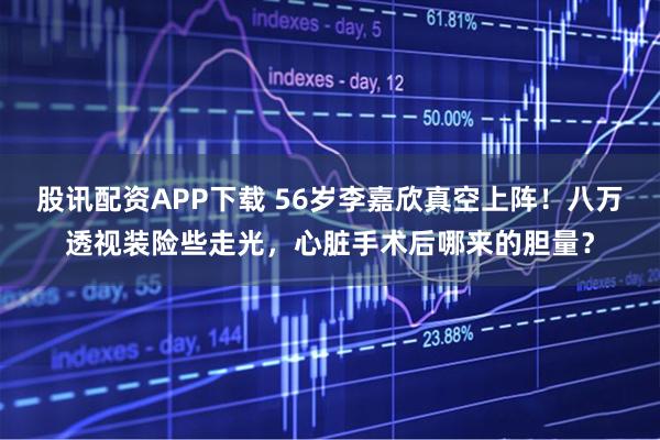 股讯配资APP下载 56岁李嘉欣真空上阵！八万透视装险些走光，心脏手术后哪来的胆量？