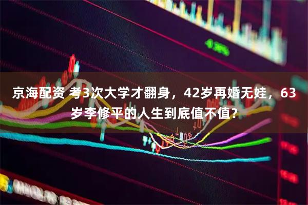 京海配资 考3次大学才翻身，42岁再婚无娃，63岁李修平的人生到底值不值？