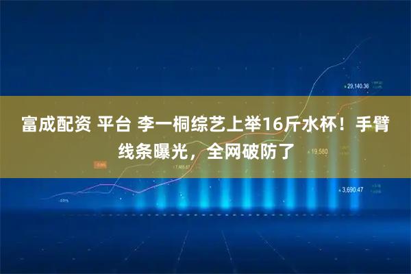 富成配资 平台 李一桐综艺上举16斤水杯！手臂线条曝光，全网破防了